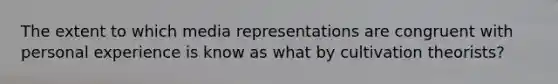 The extent to which media representations are congruent with personal experience is know as what by cultivation theorists?