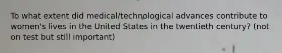 To what extent did medical/technological advances contribute to women's lives in the United States in the twentieth century? (not on test but still important)