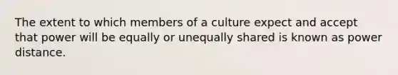 The extent to which members of a culture expect and accept that power will be equally or unequally shared is known as power distance.