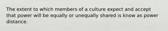 The extent to which members of a culture expect and accept that power will be equally or unequally shared is know as power distance.