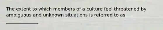 The extent to which members of a culture feel threatened by ambiguous and unknown situations is referred to as ______________