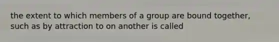 the extent to which members of a group are bound together, such as by attraction to on another is called