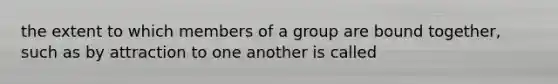 the extent to which members of a group are bound together, such as by attraction to one another is called