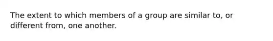 The extent to which members of a group are similar to, or different from, one another.