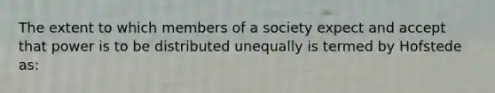 The extent to which members of a society expect and accept that power is to be distributed unequally is termed by Hofstede as: