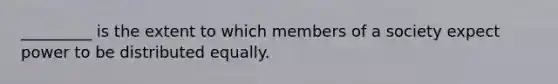 _________ is the extent to which members of a society expect power to be distributed equally.