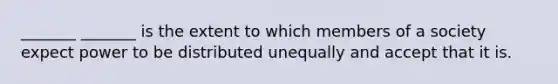 _______ _______ is the extent to which members of a society expect power to be distributed unequally and accept that it is.