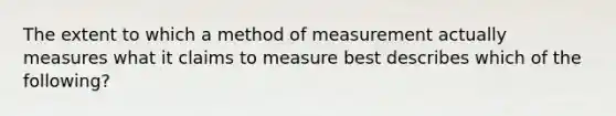 The extent to which a method of measurement actually measures what it claims to measure best describes which of the following?