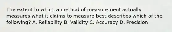 The extent to which a method of measurement actually measures what it claims to measure best describes which of the following? A. Reliability B. Validity C. Accuracy D. Precision