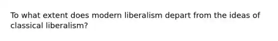 To what extent does modern liberalism depart from the ideas of classical liberalism?