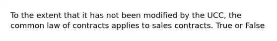 To the extent that it has not been modified by the UCC, the common law of contracts applies to sales contracts. True or False