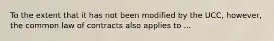 To the extent that it has not been modified by the UCC, however, the common law of contracts also applies to ...