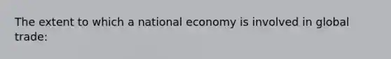 The extent to which a national economy is involved in global trade: