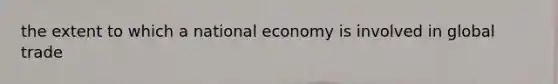 the extent to which a national economy is involved in global trade