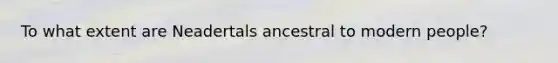 To what extent are Neadertals ancestral to modern people?