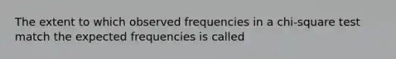 The extent to which observed frequencies in a chi-square test match the expected frequencies is called