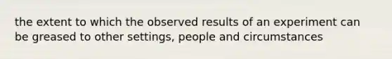 the extent to which the observed results of an experiment can be greased to other settings, people and circumstances