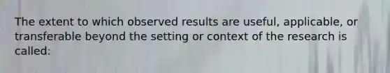 The extent to which observed results are useful, applicable, or transferable beyond the setting or context of the research is called: