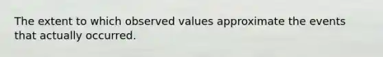 The extent to which observed values approximate the events that actually occurred.