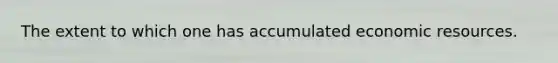 The extent to which one has accumulated economic resources.