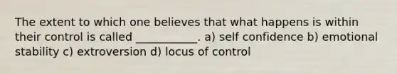 The extent to which one believes that what happens is within their control is called ___________. a) self confidence b) emotional stability c) extroversion d) locus of control