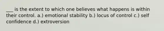 ___ is the extent to which one believes what happens is within their control. a.) emotional stability b.) locus of control c.) self confidence d.) extroversion