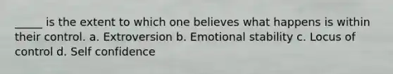 _____ is the extent to which one believes what happens is within their control. a. Extroversion b. Emotional stability c. Locus of control d. Self confidence