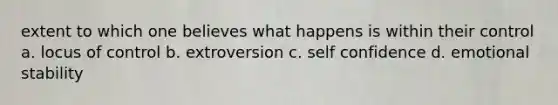 extent to which one believes what happens is within their control a. locus of control b. extroversion c. self confidence d. emotional stability