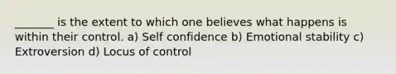 _______ is the extent to which one believes what happens is within their control. a) Self confidence b) Emotional stability c) Extroversion d) Locus of control