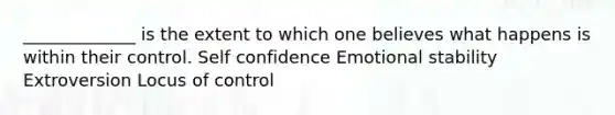 _____________ is the extent to which one believes what happens is within their control. Self confidence Emotional stability Extroversion Locus of control