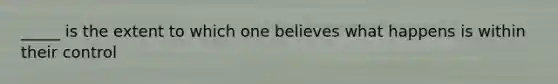 _____ is the extent to which one believes what happens is within their control