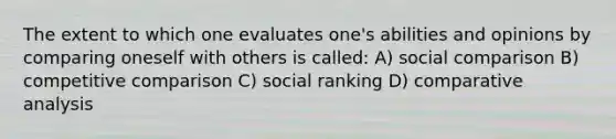 The extent to which one evaluates one's abilities and opinions by comparing oneself with others is called: A) social comparison B) competitive comparison C) social ranking D) comparative analysis