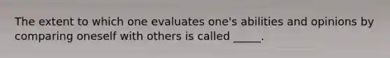 The extent to which one evaluates one's abilities and opinions by comparing oneself with others is called _____.