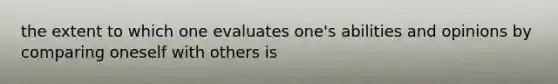 the extent to which one evaluates one's abilities and opinions by comparing oneself with others is