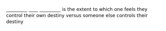 _________ ____ _________ is the extent to which one feels they control their own destiny versus someone else controls their destiny
