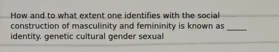 How and to what extent one identifies with the social construction of masculinity and femininity is known as _____ identity. genetic cultural gender sexual