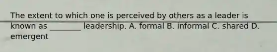 The extent to which one is perceived by others as a leader is known as ________ leadership. A. formal B. informal C. shared D. emergent