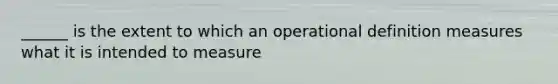 ______ is the extent to which an operational definition measures what it is intended to measure