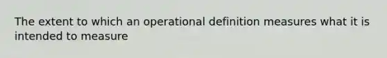 The extent to which an operational definition measures what it is intended to measure