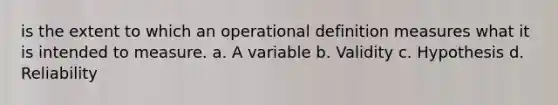 is the extent to which an operational definition measures what it is intended to measure. a. A variable b. Validity c. Hypothesis d. Reliability