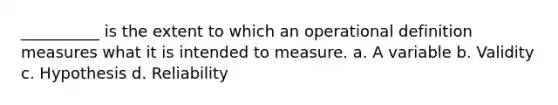 __________ is the extent to which an operational definition measures what it is intended to measure. a. A variable b. Validity c. Hypothesis d. Reliability