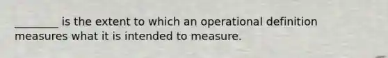 ________ is the extent to which an operational definition measures what it is intended to measure.