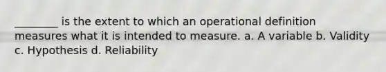 ________ is the extent to which an operational definition measures what it is intended to measure. a. A variable b. Validity c. Hypothesis d. Reliability