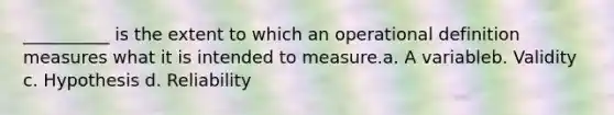 __________ is the extent to which an operational definition measures what it is intended to measure.a. A variableb. Validity c. Hypothesis d. Reliability