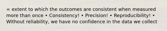 = extent to which the outcomes are consistent when measured more than once • Consistency! • Precision! • Reproducibility! • Without reliability, we have no confidence in the data we collect