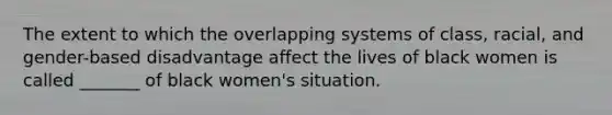 The extent to which the overlapping systems of class, racial, and gender-based disadvantage affect the lives of black women is called _______ of black women's situation.