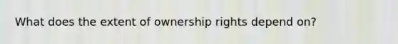 What does the extent of ownership rights depend on?