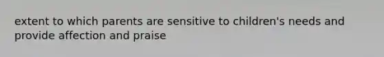 extent to which parents are sensitive to children's needs and provide affection and praise