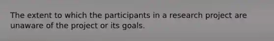 The extent to which the participants in a research project are unaware of the project or its goals.