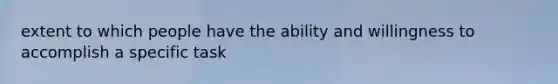 extent to which people have the ability and willingness to accomplish a specific task